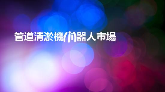 管道清淤機(jī)器人市場：誰將成為下一個顛覆者？